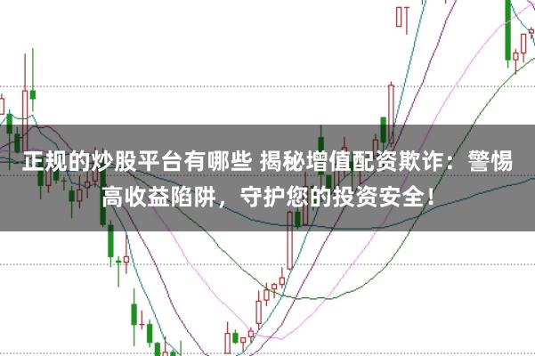 正规的炒股平台有哪些 揭秘增值配资欺诈：警惕高收益陷阱，守护您的投资安全！