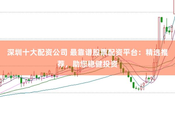 深圳十大配资公司 最靠谱股票配资平台：精选推荐，助您稳健投资