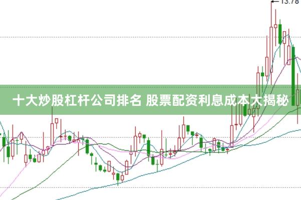 十大炒股杠杆公司排名 股票配资利息成本大揭秘