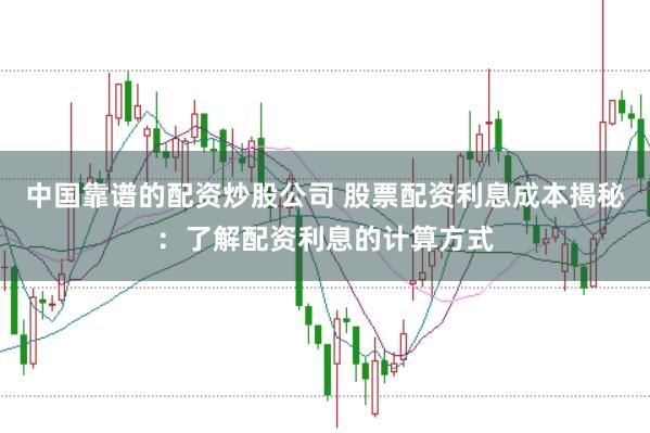 中国靠谱的配资炒股公司 股票配资利息成本揭秘：了解配资利息的计算方式