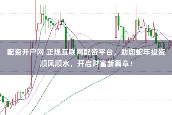 配资开户网 正规互联网配资平台，助您蛇年投资顺风顺水，开启财富新篇章！