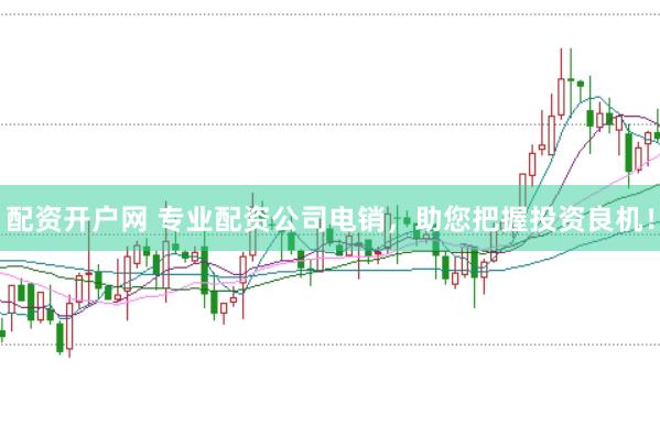 配资开户网 专业配资公司电销，助您把握投资良机！