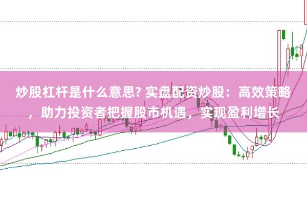 炒股杠杆是什么意思? 实盘配资炒股：高效策略，助力投资者把握股市机遇，实现盈利增长