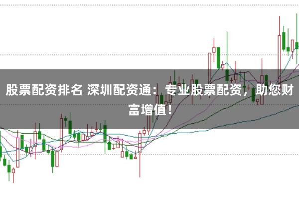 股票配资排名 深圳配资通：专业股票配资，助您财富增值！