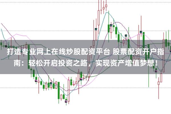 打造专业网上在线炒股配资平台 股票配资开户指南：轻松开启投资之路，实现资产增值梦想！