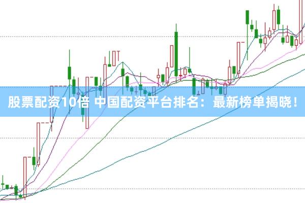 股票配资10倍 中国配资平台排名：最新榜单揭晓！