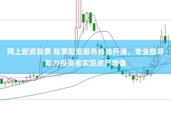 网上配资股票 股票配资服务热线开通，专业指导助力投资者实现资产增值