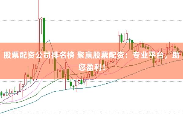 股票配资公司排名榜 聚赢股票配资：专业平台，助您盈利！