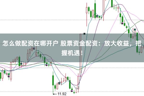 怎么做配资在哪开户 股票资金配资：放大收益，把握机遇！