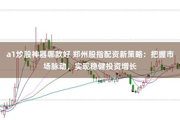 a1炒股神器哪款好 郑州股指配资新策略：把握市场脉动，实现稳健投资增长