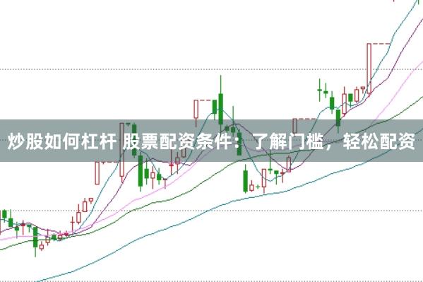 炒股如何杠杆 股票配资条件：了解门槛，轻松配资