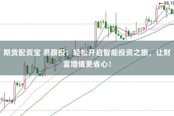 期货配资宝 易跟投：轻松开启智能投资之旅，让财富增值更省心！