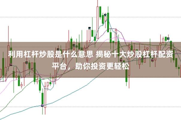 利用杠杆炒股是什么意思 揭秘十大炒股杠杆配资平台，助你投资更轻松
