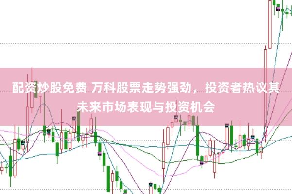 配资炒股免费 万科股票走势强劲，投资者热议其未来市场表现与投资机会