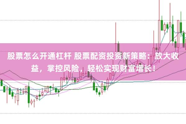 股票怎么开通杠杆 股票配资投资新策略：放大收益，掌控风险，轻松实现财富增长！