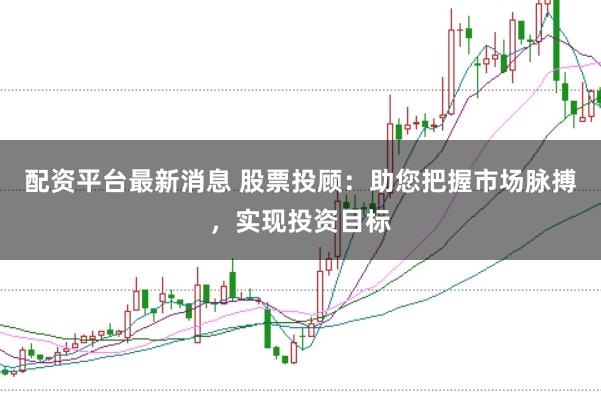 配资平台最新消息 股票投顾：助您把握市场脉搏，实现投资目标