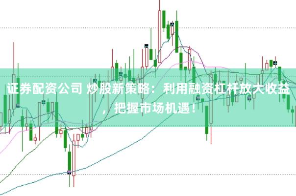 证券配资公司 炒股新策略：利用融资杠杆放大收益，把握市场机遇！