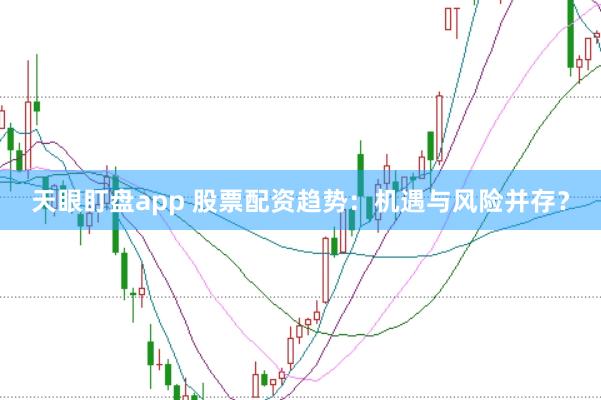 天眼盯盘app 股票配资趋势：机遇与风险并存？