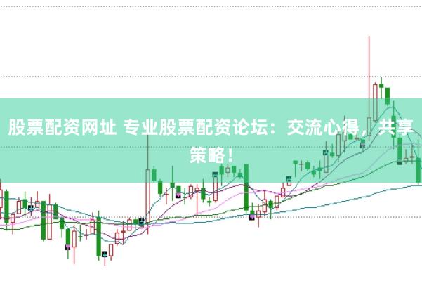 股票配资网址 专业股票配资论坛：交流心得，共享策略！