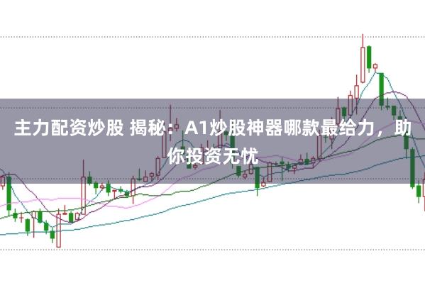 主力配资炒股 揭秘：A1炒股神器哪款最给力，助你投资无忧
