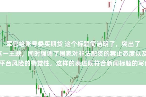 军官给账号委买期货 这个标题简洁明了，突出了“中国非法配资平台”这一主题，同时强调了国家对非法配资的禁止态度以及公众对平台风险的警觉性。这样的表述既符合新闻标题的写作规范，也能有效吸引读者的注意。