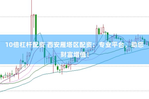 10倍杠杆配资 西安雁塔区配资：专业平台，助您财富增值！