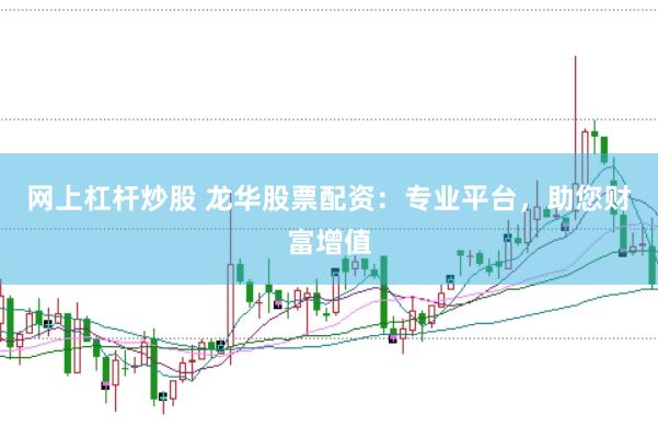 网上杠杆炒股 龙华股票配资：专业平台，助您财富增值