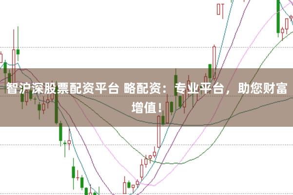 智沪深股票配资平台 略配资：专业平台，助您财富增值！