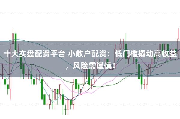 十大实盘配资平台 小散户配资：低门槛撬动高收益，风险需谨慎！
