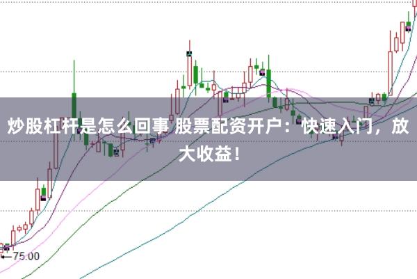 炒股杠杆是怎么回事 股票配资开户：快速入门，放大收益！