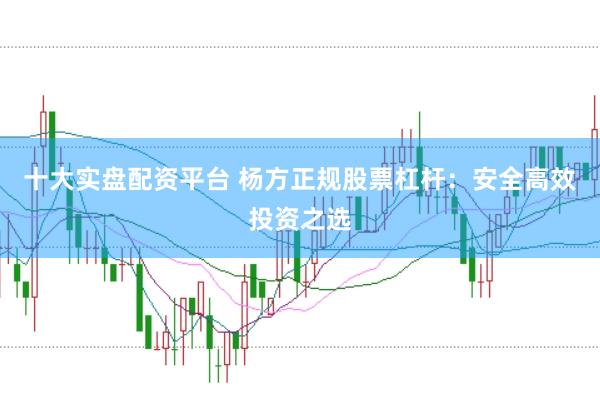 十大实盘配资平台 杨方正规股票杠杆：安全高效投资之选