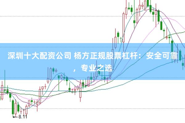 深圳十大配资公司 杨方正规股票杠杆：安全可靠，专业之选