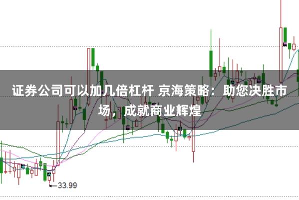 证券公司可以加几倍杠杆 京海策略：助您决胜市场，成就商业辉煌