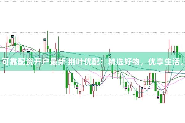 可靠配资开户最新 荆叶优配：精选好物，优享生活。