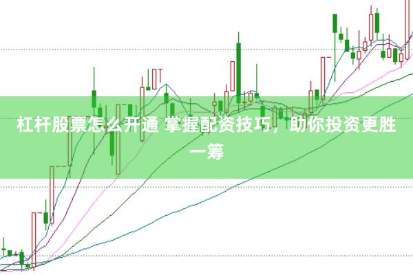 杠杆股票怎么开通 掌握配资技巧，助你投资更胜一筹