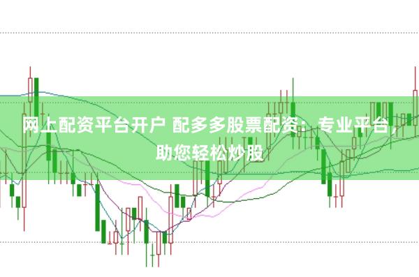 网上配资平台开户 配多多股票配资：专业平台，助您轻松炒股