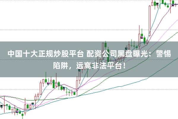 中国十大正规炒股平台 配资公司黑盘曝光：警惕陷阱，远离非法平台！