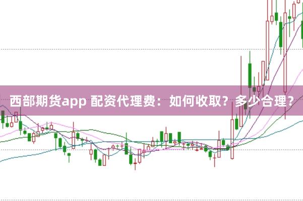 西部期货app 配资代理费：如何收取？多少合理？