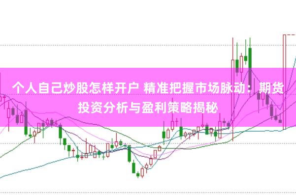 个人自己炒股怎样开户 精准把握市场脉动：期货投资分析与盈利策略揭秘