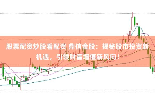 股票配资炒股看配资 鼎信金股：揭秘股市投资新机遇，引领财富增值新风向！
