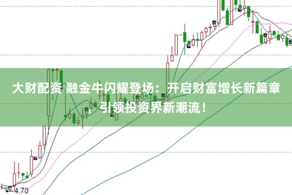 大财配资 融金牛闪耀登场：开启财富增长新篇章，引领投资界新潮流！