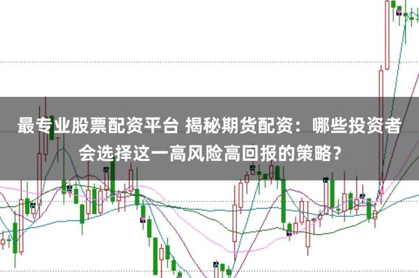最专业股票配资平台 揭秘期货配资：哪些投资者会选择这一高风险高回报的策略？