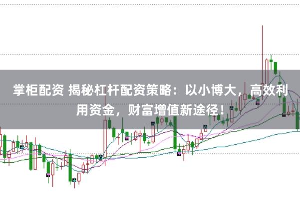 掌柜配资 揭秘杠杆配资策略：以小博大，高效利用资金，财富增值新途径！
