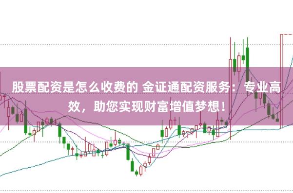 股票配资是怎么收费的 金证通配资服务：专业高效，助您实现财富增值梦想！
