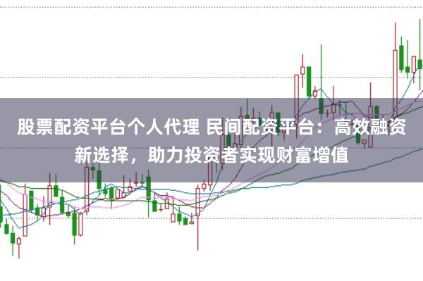 股票配资平台个人代理 民间配资平台：高效融资新选择，助力投资者实现财富增值