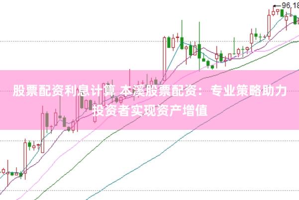 股票配资利息计算 本溪股票配资：专业策略助力投资者实现资产增值