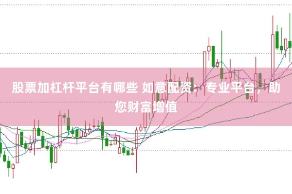 股票加杠杆平台有哪些 如意配资：专业平台，助您财富增值