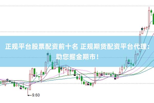 正规平台股票配资前十名 正规期货配资平台代理：助您掘金期市！