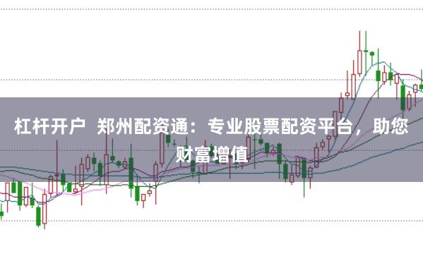 杠杆开户  郑州配资通：专业股票配资平台，助您财富增值
