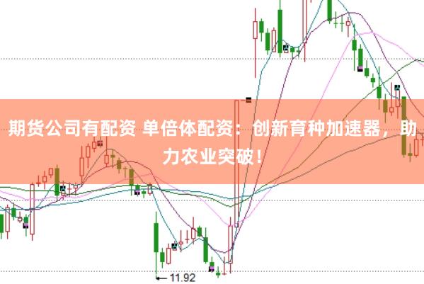 期货公司有配资 单倍体配资：创新育种加速器，助力农业突破！